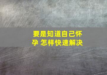 要是知道自己怀孕 怎样快速解决